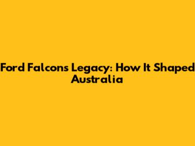Ford Falcon's Legacy: How It Shaped Australia