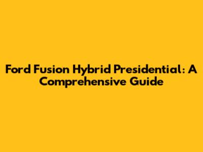 Ford Fusion Hybrid Presidential: A Comprehensive Guide