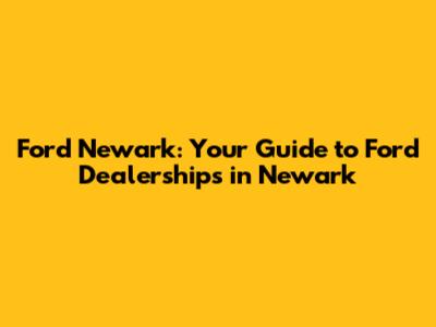 Ford Newark: Your Guide to Ford Dealerships in Newark