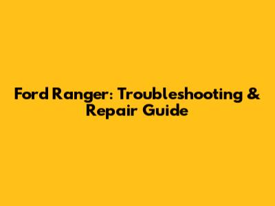 Ford Ranger: Troubleshooting & Repair Guide
