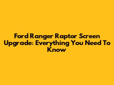 Ford Ranger Raptor Screen Upgrade: Everything You Need To Know