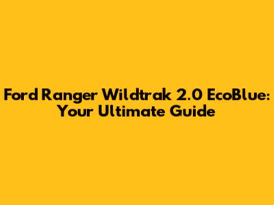 Ford Ranger Wildtrak 2.0 EcoBlue: Your Ultimate Guide
