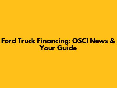 Ford Truck Financing: OSCI News & Your Guide