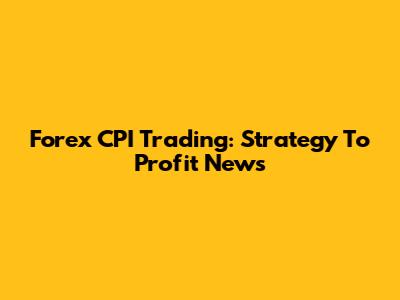 Forex CPI Trading: Strategy To Profit News