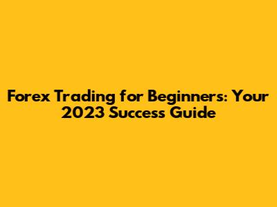 Forex Trading for Beginners: Your 2023 Success Guide