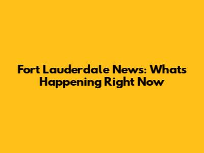 Fort Lauderdale News: What's Happening Right Now