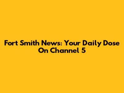 Fort Smith News: Your Daily Dose On Channel 5