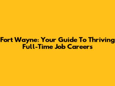 Fort Wayne: Your Guide To Thriving Full-Time Job Careers