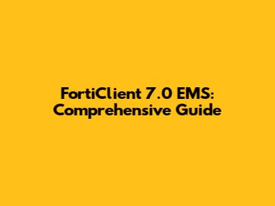 FortiClient 7.0 EMS: Comprehensive Guide