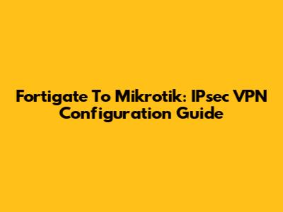 Fortigate To Mikrotik: IPsec VPN Configuration Guide