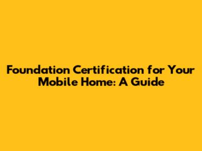 Foundation Certification for Your Mobile Home: A Guide