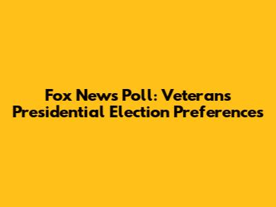 Fox News Poll: Veterans' Presidential Election Preferences