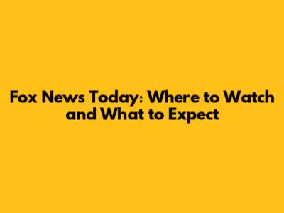 Fox News Today: Where to Watch and What to Expect