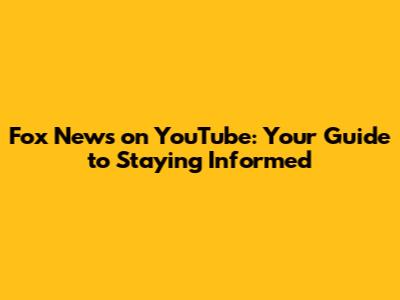 Fox News on YouTube: Your Guide to Staying Informed