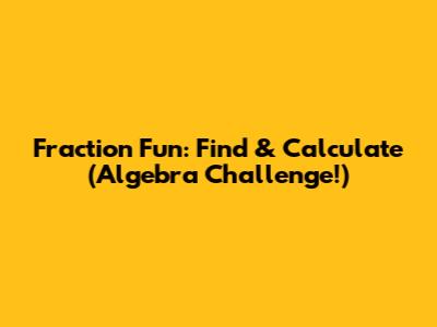 Fraction Fun: Find & Calculate (Algebra Challenge!)