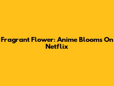 Fragrant Flower: Anime Blooms On Netflix