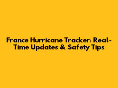 France Hurricane Tracker: Real-Time Updates & Safety Tips