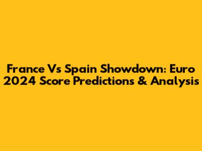 France Vs Spain Showdown: Euro 2024 Score Predictions & Analysis