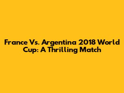 France Vs. Argentina 2018 World Cup: A Thrilling Match