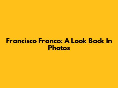 Francisco Franco: A Look Back In Photos