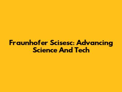 Fraunhofer Scisesc: Advancing Science And Tech