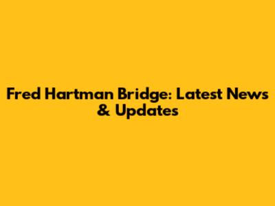 Fred Hartman Bridge: Latest News & Updates