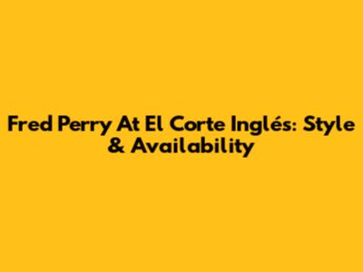 Fred Perry At El Corte Inglés: Style & Availability