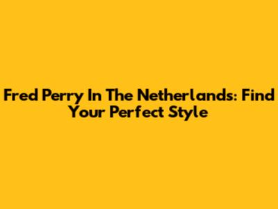 Fred Perry In The Netherlands: Find Your Perfect Style