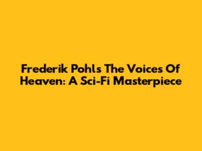 Frederik Pohl's 'The Voices Of Heaven': A Sci-Fi Masterpiece