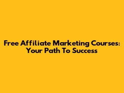 Free Affiliate Marketing Courses: Your Path To Success