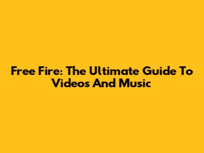 Free Fire: The Ultimate Guide To Videos And Music