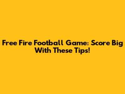 Free Fire Football Game: Score Big With These Tips!