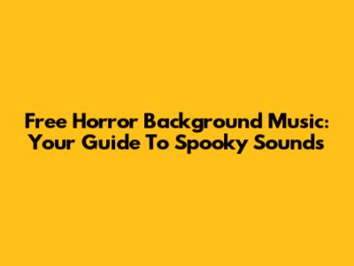 Free Horror Background Music: Your Guide To Spooky Sounds