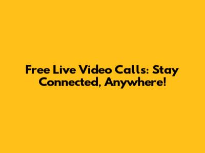 Free Live Video Calls: Stay Connected, Anywhere!