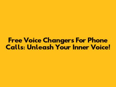Free Voice Changers For Phone Calls: Unleash Your Inner Voice!
