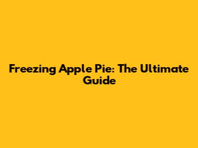 Freezing Apple Pie: The Ultimate Guide