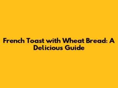 French Toast with Wheat Bread: A Delicious Guide