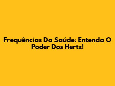 Frequências Da Saúde: Entenda O Poder Dos Hertz!