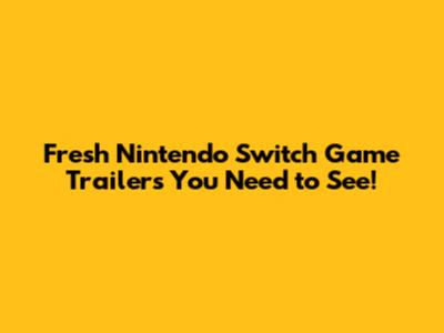 Fresh Nintendo Switch Game Trailers You Need to See!