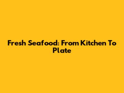 Fresh Seafood: From Kitchen To Plate