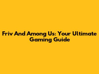 Friv And Among Us: Your Ultimate Gaming Guide