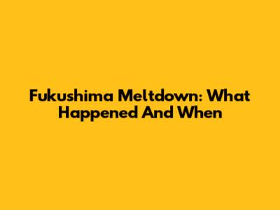 Fukushima Meltdown: What Happened And When