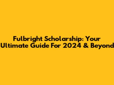 Fulbright Scholarship: Your Ultimate Guide For 2024 & Beyond