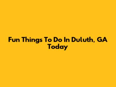 Fun Things To Do In Duluth, GA Today