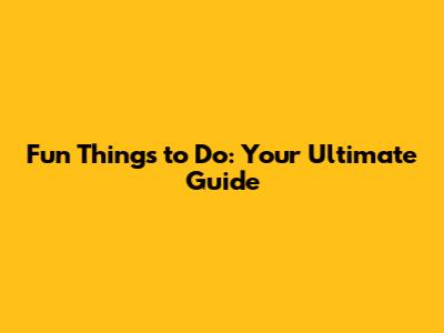 Fun Things to Do: Your Ultimate Guide