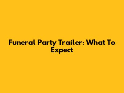 Funeral Party Trailer: What To Expect