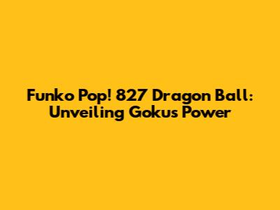 Funko Pop! 827 Dragon Ball: Unveiling Goku's Power