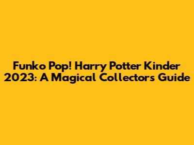 Funko Pop! Harry Potter Kinder 2023: A Magical Collector's Guide