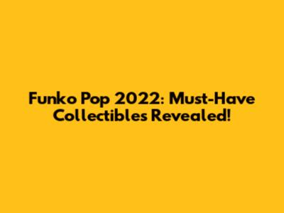 Funko Pop 2022: Must-Have Collectibles Revealed!