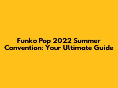 Funko Pop 2022 Summer Convention: Your Ultimate Guide